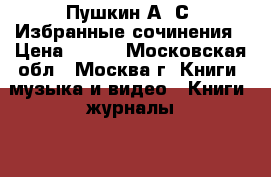 Пушкин А. С. Избранные сочинения › Цена ­ 500 - Московская обл., Москва г. Книги, музыка и видео » Книги, журналы   . Московская обл.,Москва г.